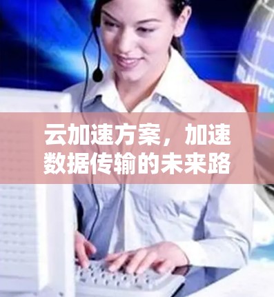 云加速方案，加速数据传输的未来路径