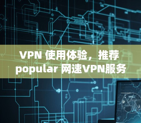 VPN 使用体验，推荐 popular 网速VPN服务