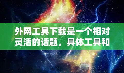 外网工具下载是一个相对灵活的话题，具体工具和需求会因用户的具体情况而异。以下是一些常见的外网工具推荐，供您参考