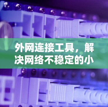 外网连接工具，解决网络不稳定的小技巧