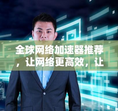 全球网络加速器推荐，让网络更高效，让你更轻松