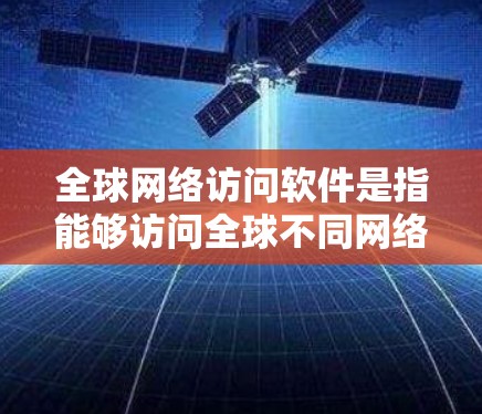 全球网络访问软件是指能够访问全球不同网络环境的软件，主要用于管理跨地域的网络资源。这些软件具备灵活性、适应性强、扩展性和高成本等特点，广泛应用于企业、研究机构和个人用户。以下是对这些软件的总结