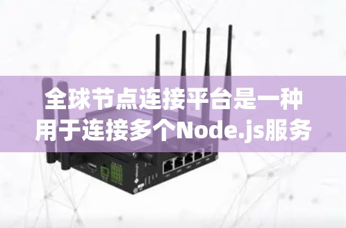 全球节点连接平台是一种用于连接多个Node.js服务器的工具，旨在提供一个统一的环境，支持分布式系统开发。以下是对该平台的详细分析