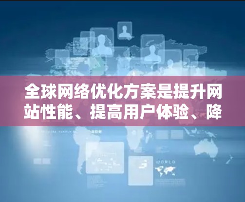 全球网络优化方案是提升网站性能、提高用户体验、降低成本、增强网络稳定性的重要方法。以下是一些全球网络优化的常见方案和步骤