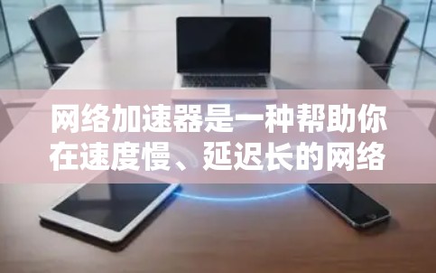 网络加速器是一种帮助你在速度慢、延迟长的网络环境中加速信号的工具。以下是一些常见的网络加速器推荐，根据不同的使用场景和需求进行分类