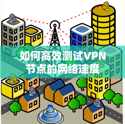如何高效测试VPN节点的网络速度 如何高效测试VPN节点的网络速度
