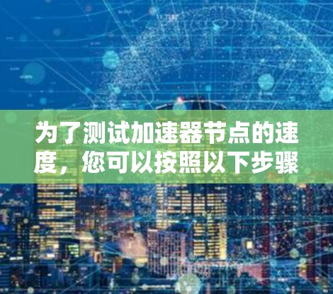为了测试加速器节点的速度，您可以按照以下步骤操作
