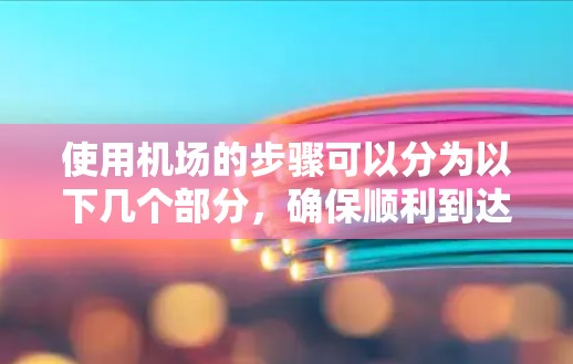 使用机场的步骤可以分为以下几个部分,确保顺利到达目的地 使用机场的步骤可以分为以下几个部分,确保顺利到达目的地
