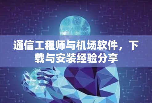 通信工程师与机场软件，下载与安装经验分享