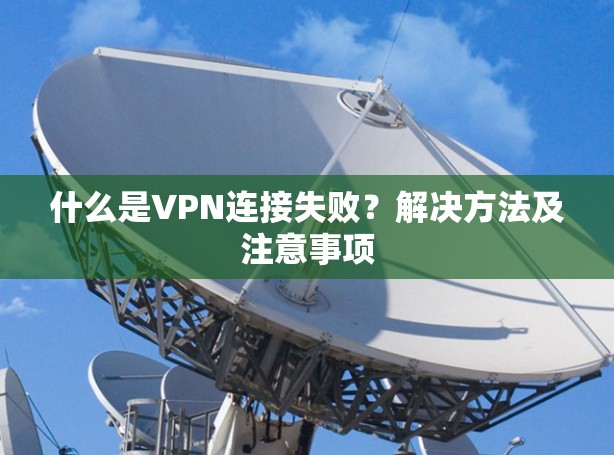 什么是VPN连接失败?解决方法及注意事项 什么是VPN连接失败?解决方法及注意事项