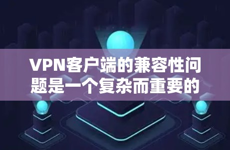 VPN客户端的兼容性问题是一个复杂而重要的主题，因为它直接影响用户体验和网络的安全性。以下是一些关键点，帮助你更好地理解如何应对这些挑战