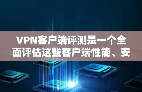 VPN客户端评测是一个全面评估这些客户端性能、安全性和用户反馈的过程。以下是对 VPN 应用客户端评测的一些关键点和可能的测试结果