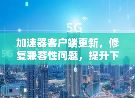 加速器客户端更新，修复兼容性问题，提升下载体验