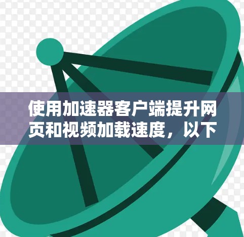 使用加速器客户端提升网页和视频加载速度,以下是详细的步骤指南 使用加速器客户端提升网页和视频加载速度,以下是详细的步骤指南
