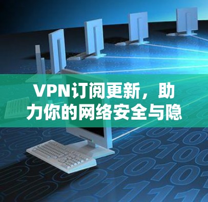 VPN订阅更新，助力你的网络安全与隐私保护