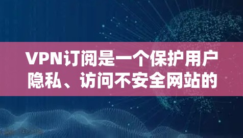 VPN订阅是一个保护用户隐私、访问不安全网站的重要工具。以下是一个清晰的步骤指南,帮助您系统地使用VPN VPN订阅是一个保护用户隐私、访问不安全网站的重要工具。以下是一个清晰的步骤指南,帮助您系统地使用VPN