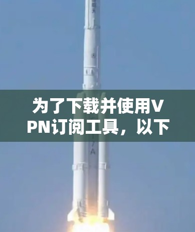 为了下载并使用VPN订阅工具，以下是一步步的指南