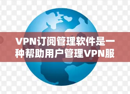 VPN订阅管理软件是一种帮助用户管理VPN服务的工具，提供了丰富的功能和配置选项，适用于个人、企业或其他用户。以下是该领域的重要信息