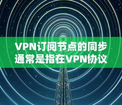 VPN订阅节点的同步通常是指在VPN协议中，客户端（用户端）和服务器（订阅节点）之间需要同步数据，以确保数据传输的正常性和一致性。以下是关于VPN订阅节点同步的常见问题及其解决方案