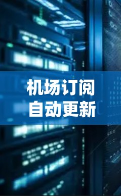机场订阅自动更新通常指的是机场或相关服务系统中自动更新订阅信息的功能。以下是一些可能涉及的内容和步骤
