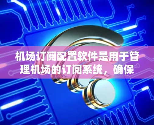 机场订阅配置软件是用于管理机场的订阅系统，确保航班信息正确、安全地传输到用户那里。以下是一个系统化的总结，帮助您更好地理解这些软件