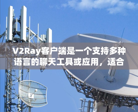 V2Ray客户端是一个支持多种语言的聊天工具或应用,适合不同的人群使用。以下是根据不同的语言支持,推荐适合的推荐 V2Ray客户端是一个支持多种语言的聊天工具或应用,适合不同的人群使用。以下是根据不同的语言支持,推荐适合的推荐