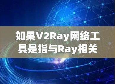 如果V2Ray网络工具是指与Ray相关的网络工具或框架,那么以下是一些可能的内容 如果V2Ray网络工具是指与Ray相关的网络工具或框架,那么以下是一些可能的内容
