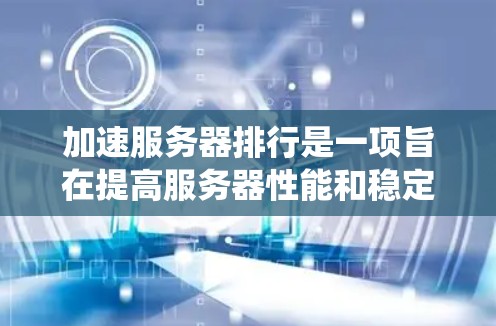 加速服务器排行是一项旨在提高服务器性能和稳定性的重要任务。以下是一个系统化的指南，帮助你有效地加速服务器排行