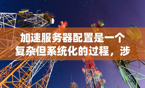 加速服务器配置是一个复杂但系统化的过程,涉及多个步骤和设置。以下是一个逐步指南,帮助您完成服务器配置 加速服务器配置是一个复杂但系统化的过程,涉及多个步骤和设置。以下是一个逐步指南,帮助您完成服务器配置