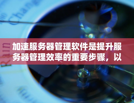 加速服务器管理软件是提升服务器管理效率的重要步骤，以下是系统化的方法和步骤，确保加速过程顺利且有效