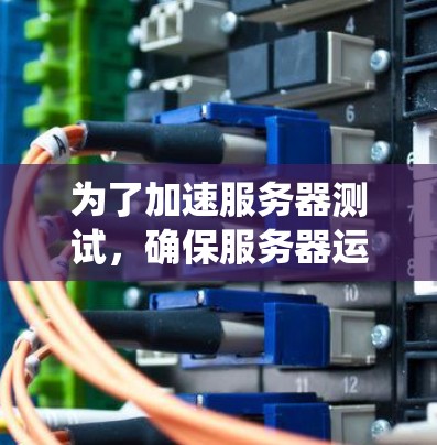 为了加速服务器测试，确保服务器运行高效，以下是一个清晰、系统的步骤指南