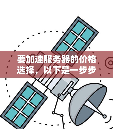 要加速服务器的价格选择，以下是一步步的建议