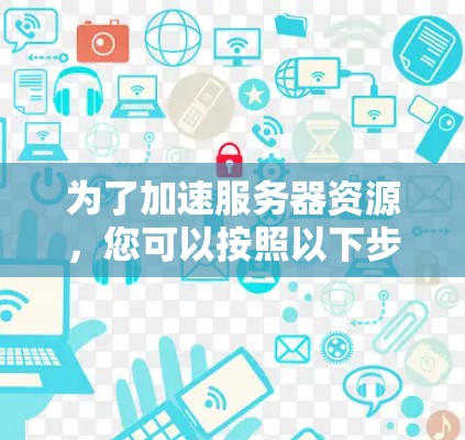 为了加速服务器资源，您可以按照以下步骤进行操作