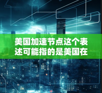 美国加速节点这个表述可能指的是美国在某个领域或技术上的技术领先或加速进展，特别是在中国加速发展方面。具体含义可能与以下几点相关