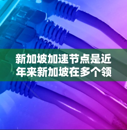新加坡加速节点是近年来新加坡在多个领域取得显著进展和突破的重要趋势。这些进展反映了新加坡在科技、金融、教育、医疗、物流等领域的发展迅速，吸引了全球的关注和投资。以下是一些新加坡加速节点的详细信息