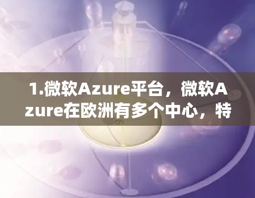 1.微软Azure平台，微软Azure在欧洲有多个中心，特别是在伦敦和格鲁吉亚（Grigoriya）等地，提供高性能计算和云服务，支持数据科学和人工智能应用