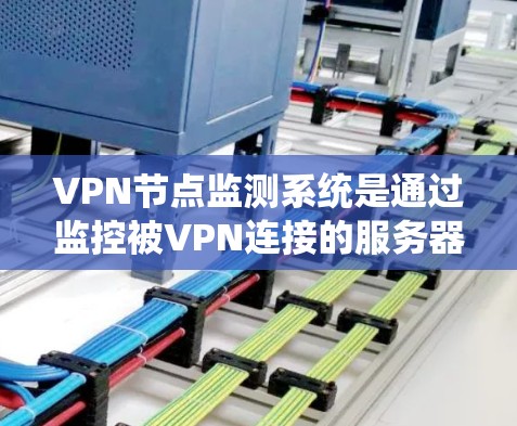 VPN节点监测系统是通过监控被VPN连接的服务器来收集和分析用户行为数据，旨在防范网络攻击和威胁。以下是对该系统的详细分析