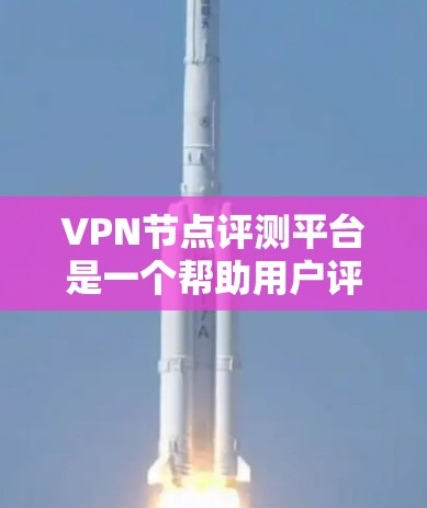 VPN节点评测平台是一个帮助用户评估和选择VPN节点的工具，提供多种测试和分析功能。以下是对该主题的详细介绍