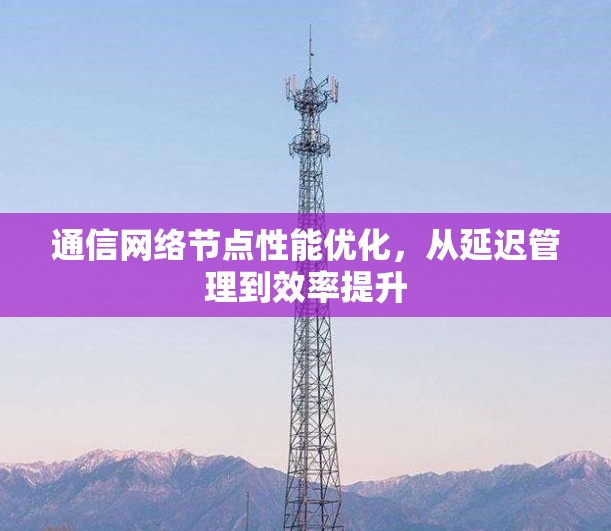 通信网络节点性能优化，从延迟管理到效率提升