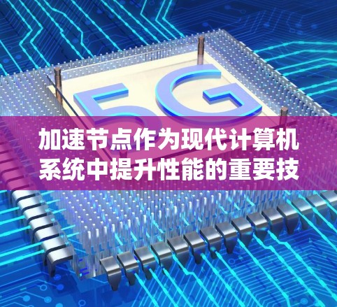 加速节点作为现代计算机系统中提升性能的重要技术，涵盖了多种技术手段和应用场景。以下是对加速节点的详细总结