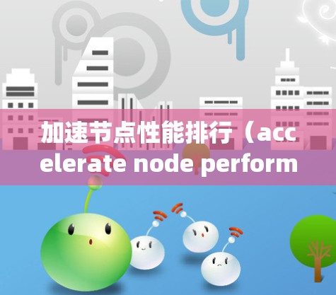 加速节点性能排行（accelerate node performance ranking）通常指的是在节点或集群中运行任务的速度和效率的排行。为了优化节点性能，可以采取以下方法和工具