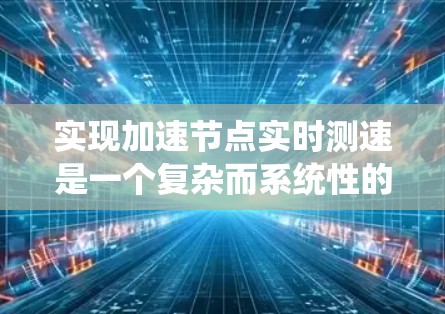 实现加速节点实时测速是一个复杂而系统性的工程，涉及多个环节和工具。以下是一步步的解决方案