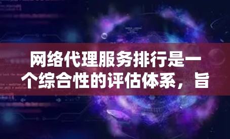 网络代理服务排行是一个综合性的评估体系，旨在帮助用户选择最适合自己的网络服务。以下是对网络代理服务排行的详细分析
