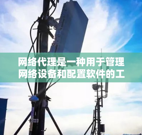 网络代理是一种用于管理网络设备和配置软件的工具，帮助用户管理防火墙、设备连接、安全软件等。以下是网络代理使用的方法和步骤