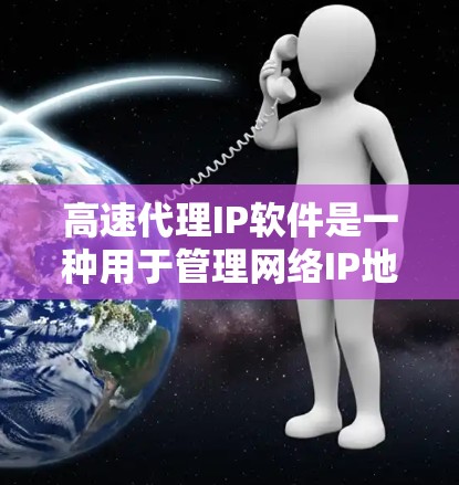 高速代理IP软件是一种用于管理网络IP地址的高效工具，广泛应用于快速网络环境中的网络设备管理。以下是对高速代理IP软件的详细总结