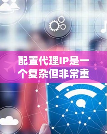 配置代理IP是一个复杂但非常重要的步骤，特别是在网络管理中。以下是一个清晰的步骤指南，帮助你系统地配置代理IP