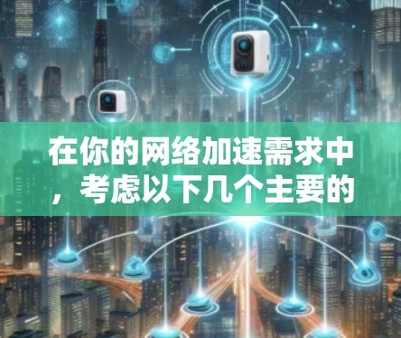 在你的网络加速需求中，考虑以下几个主要的网络加速方案，每个方案都有其特点和适用场景