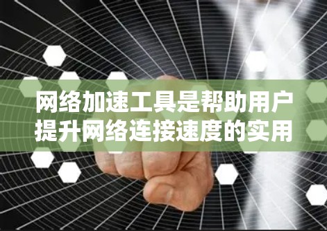 网络加速工具是帮助用户提升网络连接速度的实用工具。以下是对网络加速工具的详细指南