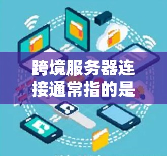 跨境服务器连接通常指的是在跨地区或跨国家的网络环境中，如何连接到另一方的服务器。这涉及到多个技术层面，包括数据传输、网络协议、防火墙、安全措施等。以下是关于如何进行跨境服务器连接的一些关键点