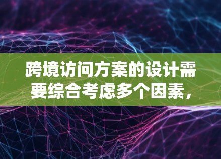 跨境访问方案的设计需要综合考虑多个因素，以确保访问的有效性和高效性。以下是一个详细的跨境访问方案框架，供你参考